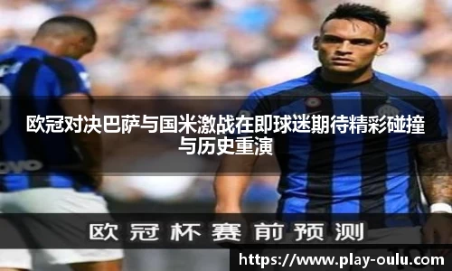 欧冠对决巴萨与国米激战在即球迷期待精彩碰撞与历史重演