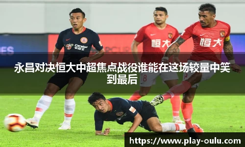 永昌对决恒大中超焦点战役谁能在这场较量中笑到最后