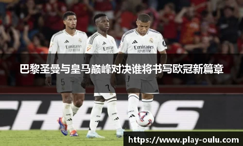 巴黎圣曼与皇马巅峰对决谁将书写欧冠新篇章